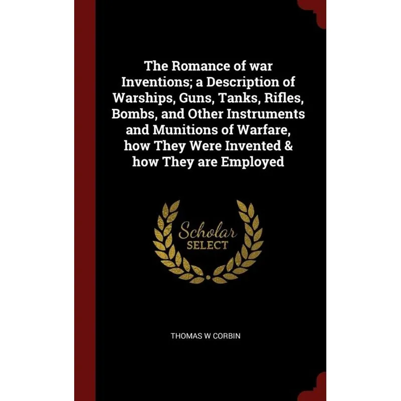 The Romance of war Inventions, a Description of Warships, Guns, Tanks, Rifles, Bombs, and Other Instruments and Munitions of Warfare, how They Were I