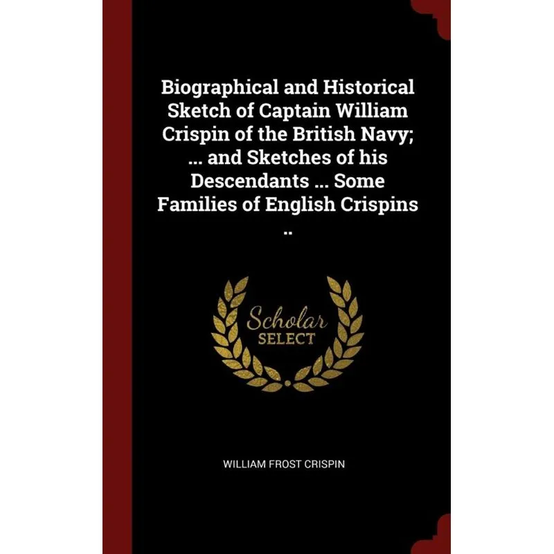 Biographical and Historical Sketch of Captain William Crispin of the British Navy, ... and Sketches of his Descendants ... Some Families of English C