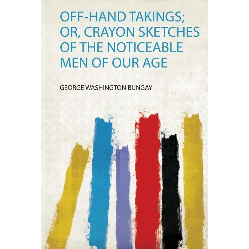 Off-Hand Takings, Or, Crayon Sketches of the Noticeable Men of Our Age