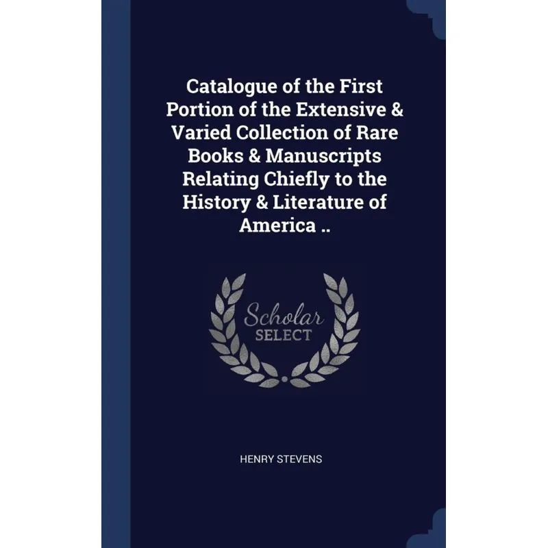 Catalogue of the First Portion of the Extensive & Varied Collection of Rare Books & Manuscripts Relating Chiefly to the History & Literature of Ameri