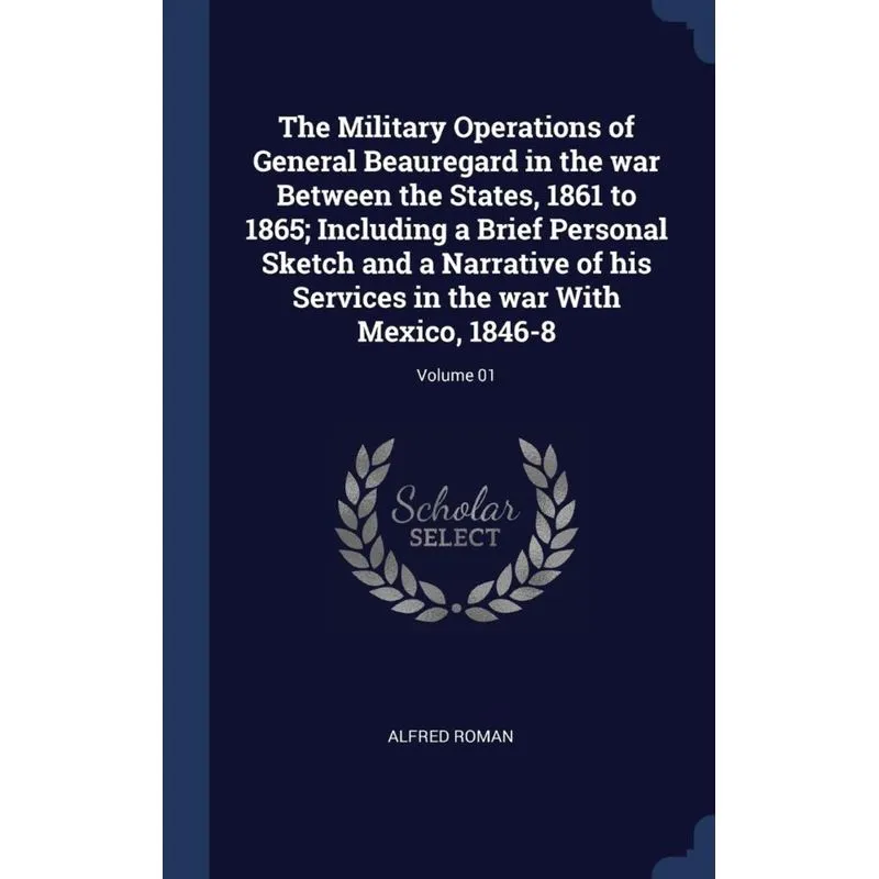The Military Operations of General Beauregard in the war Between the States, 1861 to 1865, Including a Brief Personal Sketch and a Narrative of his S