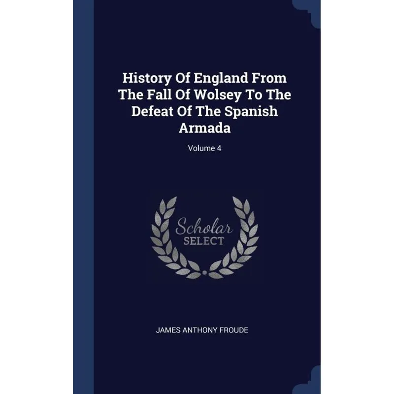 History Of England From The Fall Of Wolsey To The Defeat Of The Spanish Armada, Volume 4