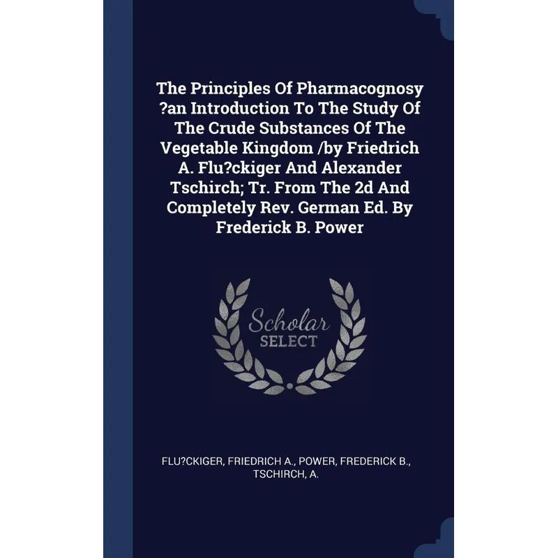 The Principles Of Pharmacognosy ?an Introduction To The Study Of The Crude Substances Of The Vegetable Kingdom /by Friedrich A. Flu?ckiger And Alexan