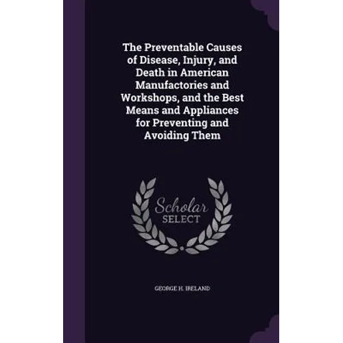 The Preventable Causes of Disease, Injury, and Death in American Manufactories and Workshops, and the Best Means and Appliances for Preventing and Avo - Hardcover