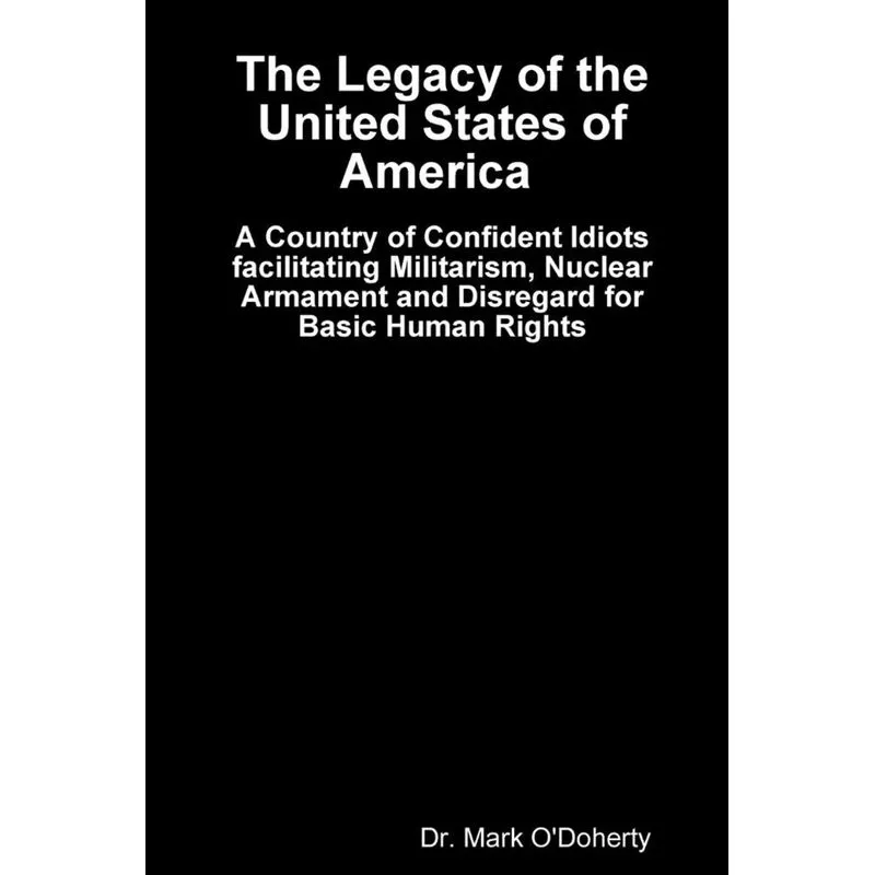 The Legacy of the United States of America - A Country of Confident Idiots facilitating Militarism, Nuclear Armament and Disregard for Basic Human R