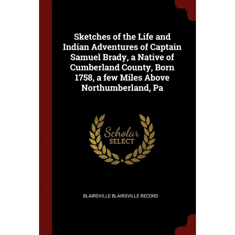Sketches of the Life and Indian Adventures of Captain Samuel Brady, a Native of Cumberland County, Born 1758, a few Miles Above Northumberland, Pa