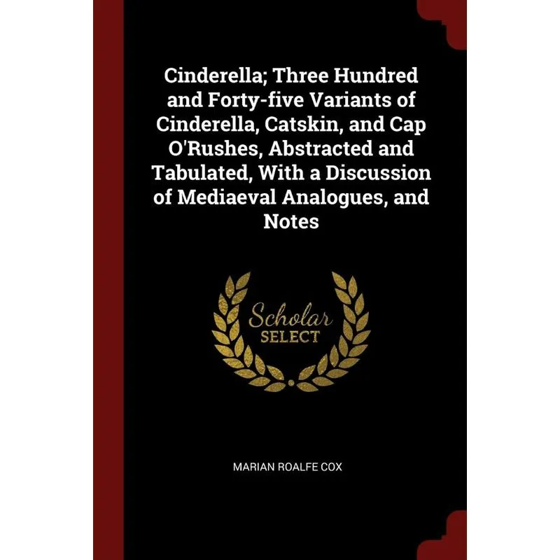 Cinderella, Three Hundred and Forty-five Variants of Cinderella, Catskin, and Cap ORushes, Abstracted and Tabulated, With a Discussion of Mediaeval