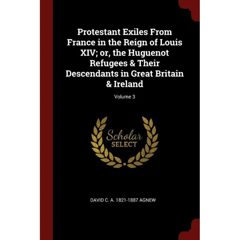 Protestant Exiles From France in the Reign of Louis XIV, or, the Huguenot Refugees & Their Descendants in Great Britain & Ireland, Volume 3
