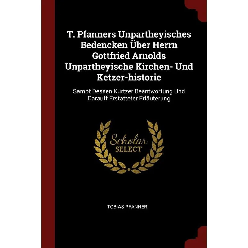 T. Pfanners Unpartheyisches Bedencken Über Herrn Gottfried Arnolds Unpartheyische Kirchen- Und Ketzer-historie