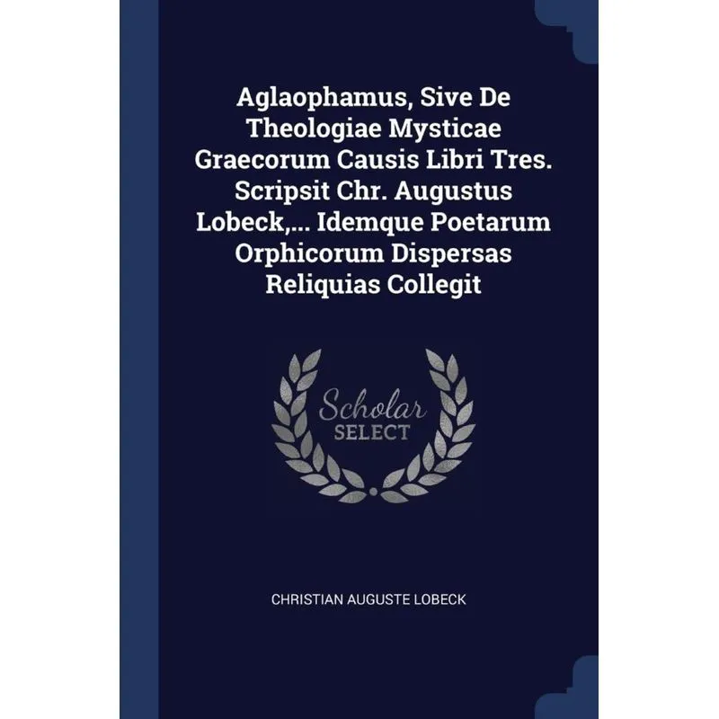 Aglaophamus, Sive De Theologiae Mysticae Graecorum Causis Libri Tres. Scripsit Chr. Augustus Lobeck,... Idemque Poetarum Orphicorum Dispersas Reliqui
