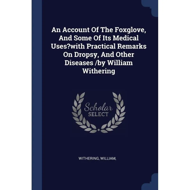 An Account Of The Foxglove, And Some Of Its Medical Uses?with Practical Remarks On Dropsy, And Other Diseases /by William Withering