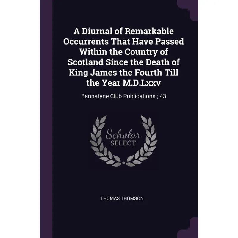 A Diurnal of Remarkable Occurrents That Have Passed Within the Country of Scotland Since the Death of King James the Fourth Till the Year M.D.Lxxv