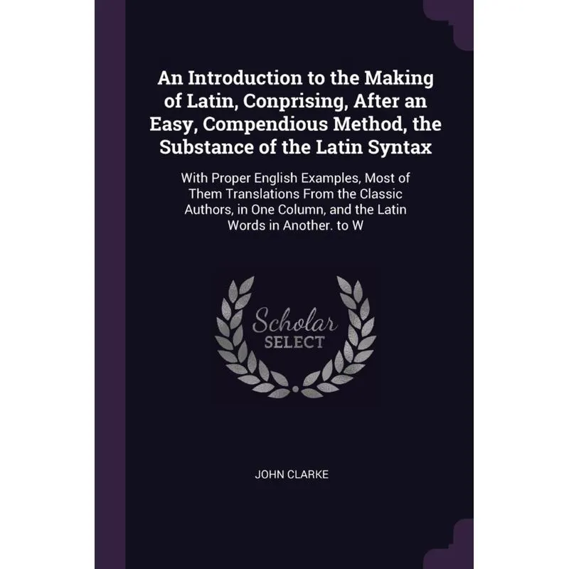 An Introduction to the Making of Latin, Conprising, After an Easy, Compendious Method, the Substance of the Latin Syntax