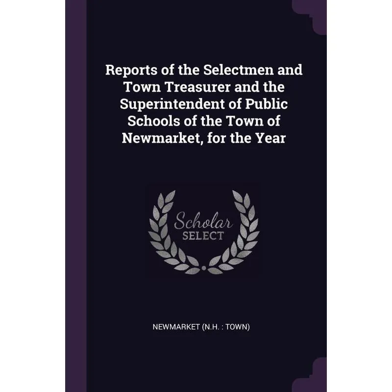 Reports of the Selectmen and Town Treasurer and the Superintendent of Public Schools of the Town of Newmarket, for the Year