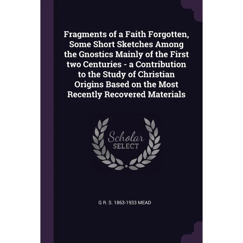 Fragments of a Faith Forgotten, Some Short Sketches Among the Gnostics Mainly of the First two Centuries - a Contribution to the Study of Christian O