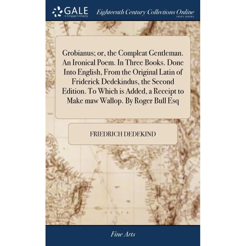 Grobianus, or, the Compleat Gentleman. An Ironical Poem. In Three Books. Done Into English, From the Original Latin of Friderick Dedekindus, the Seco