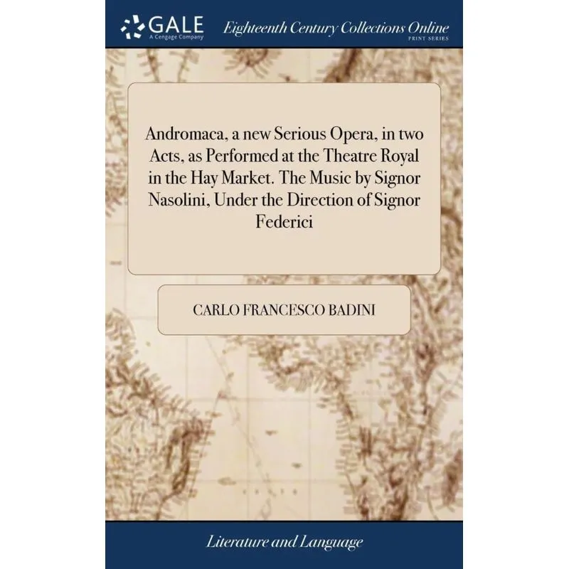 Andromaca, a new Serious Opera, in two Acts, as Performed at the Theatre Royal in the Hay Market. The Music by Signor Nasolini, Under the Direction o