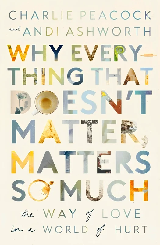 Why Everything That Doesn't Matter, Matters So Much: The Way of Love in a World of Hurt