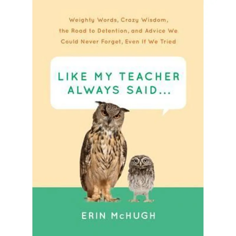 Like My Teacher Always Said... - Weighty Words, Crazy Wisdom, The Road To Detention, and Advice We Could Never Forget, Even If We Tried