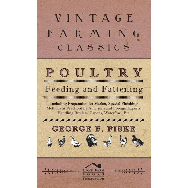 Poultry Feeding And Fattening - Including Preparation For Market, Special Finishing Methods As Practiced By American And Foreign Experts, Handling Br
