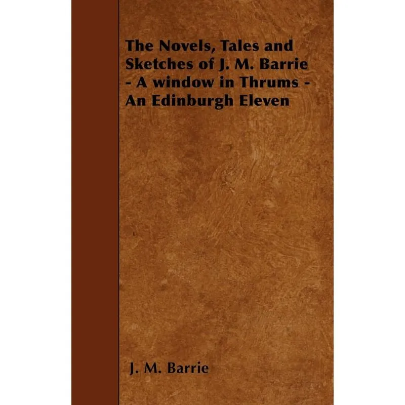 The Novels, Tales and Sketches of J. M. Barrie - A window in Thrums - An Edinburgh Eleven