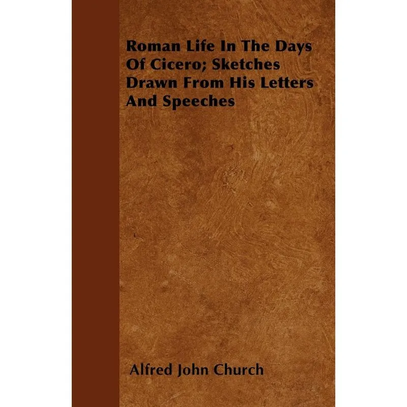 Roman Life In The Days Of Cicero, Sketches Drawn From His L