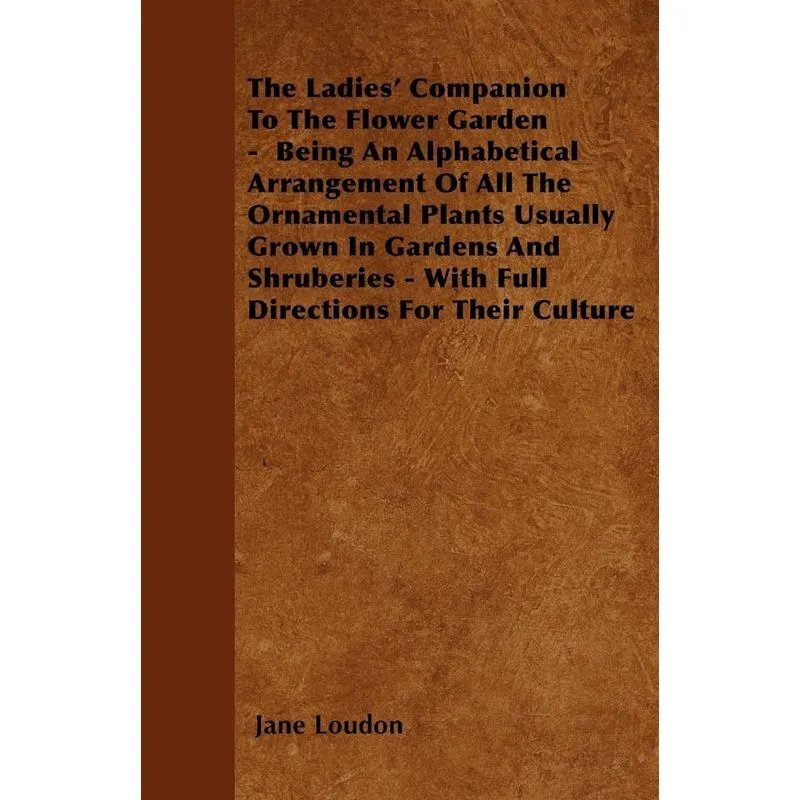 The Ladies Companion To The Flower Garden - Being An Alphabetical Arrangement Of All The Ornamental Plants Usually Grown In Gardens And Shruberies