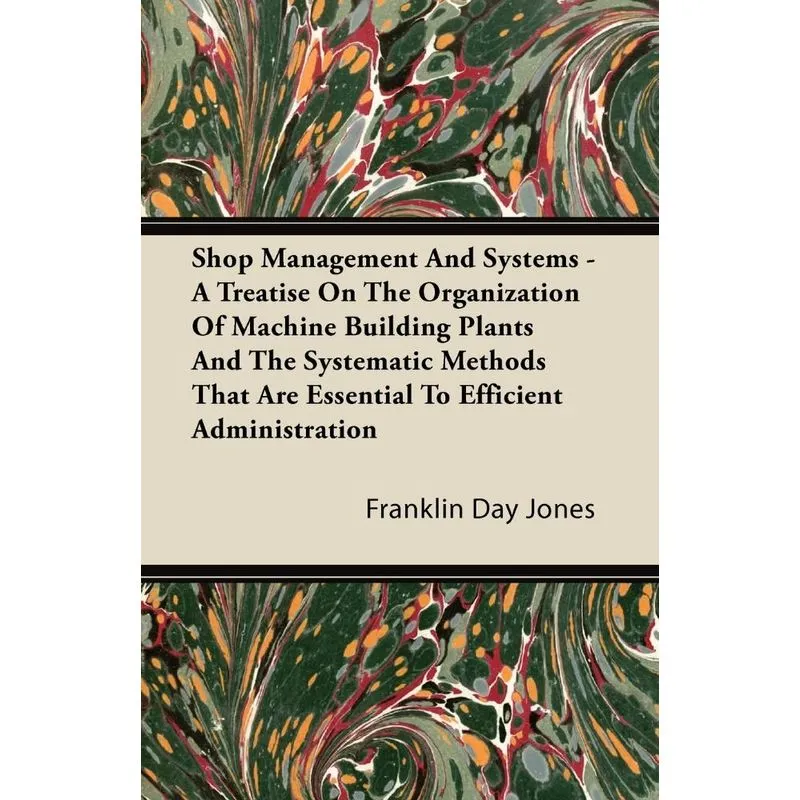 Shop Management And Systems - A Treatise On The Organization Of Machine Building Plants And The Systematic Methods That Are Essential To Efficient Ad