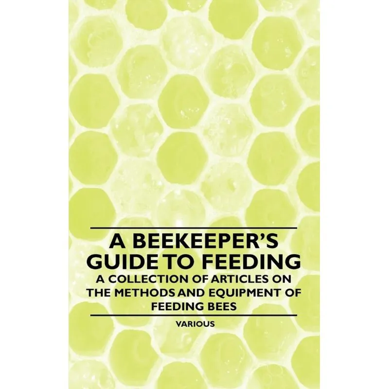A Beekeepers Guide to Feeding - A Collection of Articles on the Methods and Equipment of Feeding Bees