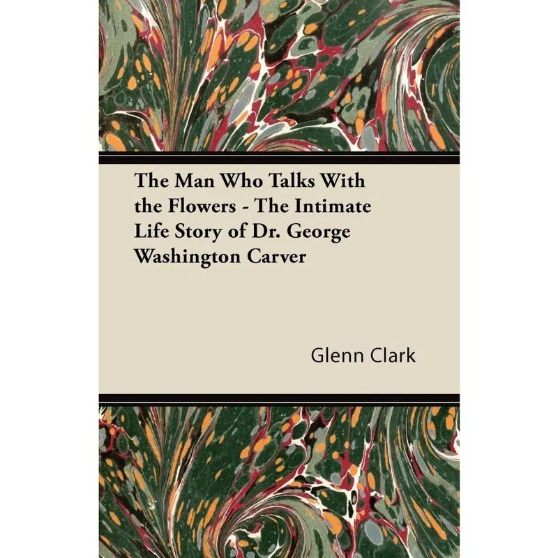 The Man Who Talks With the Flowers - The Intimate Life Story of Dr. George Washington Carver
