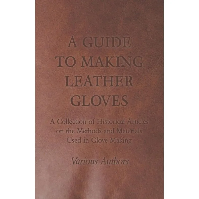 A Guide to Making Leather Gloves - A Collection of Historical Articles on the Methods and Materials Used in Glove Making