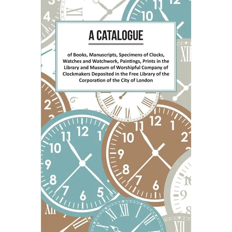 A Catalogue of Books, Manuscripts, Specimens of Clocks, Wat