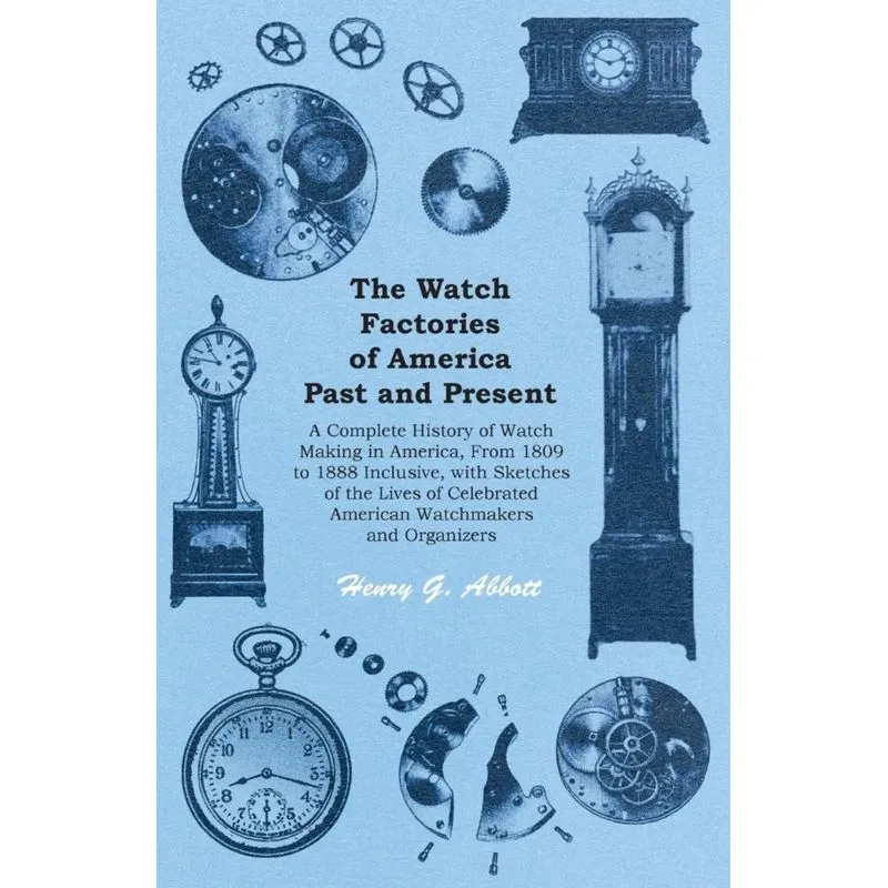 The Watch Factories of America Past and Present - A Complete History of Watch Making in America, From 1809 to 1888 Inclusive, with Sketches of the Li