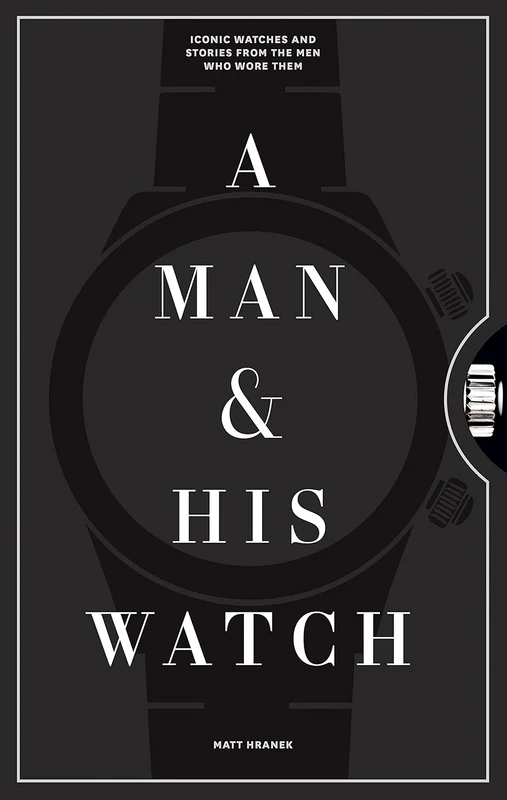 A Man And His Watch: Iconic Watches And Stories From The Men Who Wore Them