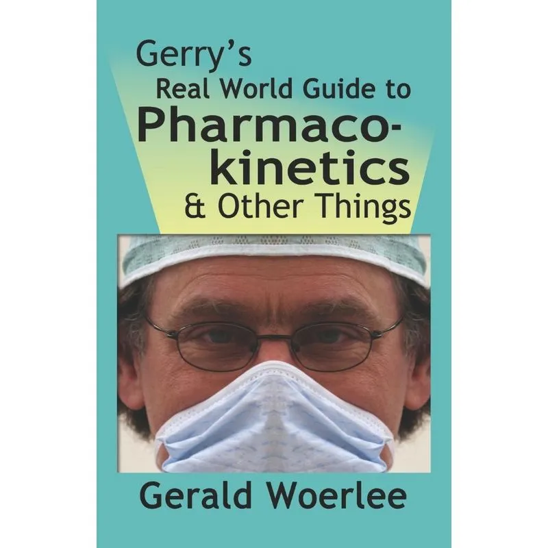 GERRYS REAL WORLD GUIDE TO PHARMACOKINETICS & OTHER THINGS