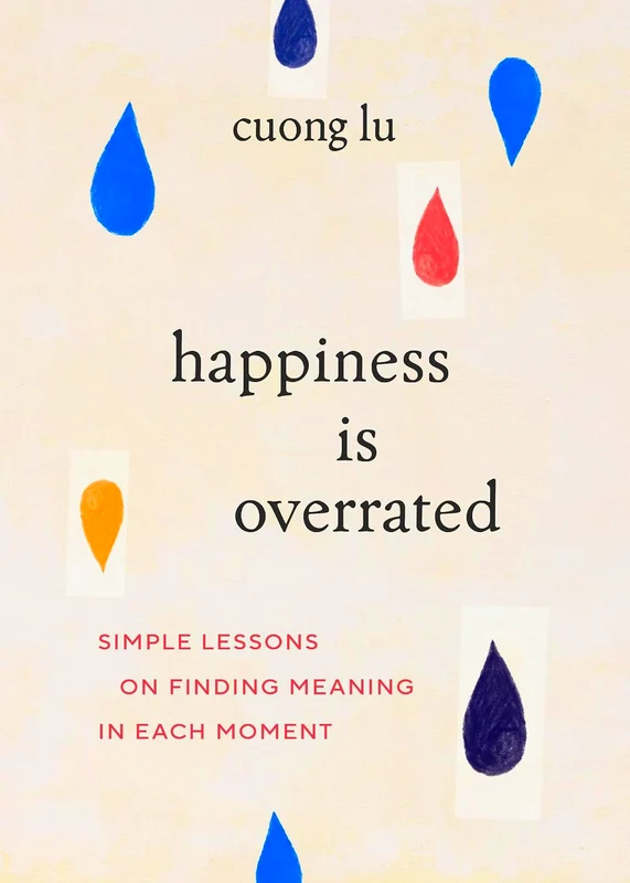 Happiness Is Overrated: Simple Lessons On Finding Meaning In Each Moment