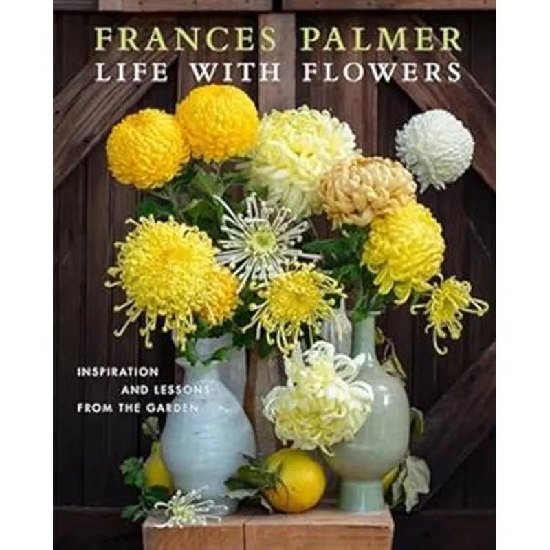 Life With Flowers - Inspiration and Lessons From The Garden
