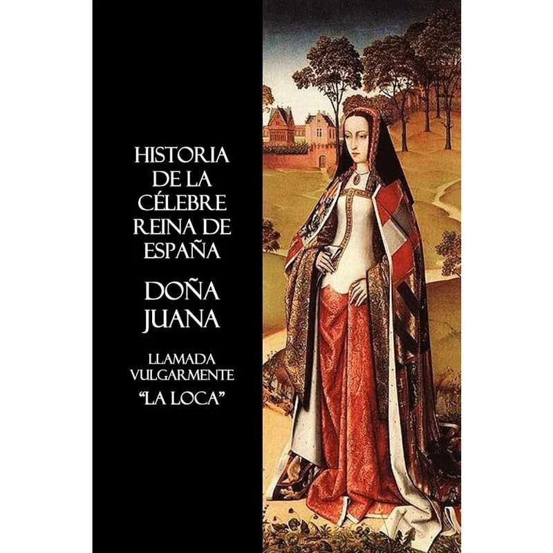 Historia de La Celebre Reina de Espana Dona Juana, Llamada Vulgarmente, La Loca