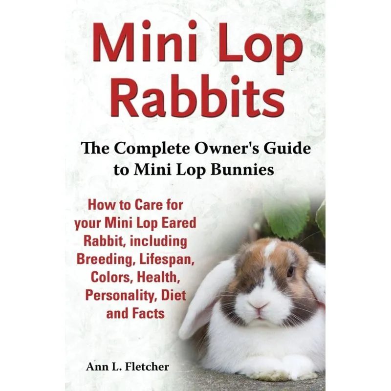 Mini Lop Rabbits, The Complete Owners Guide to Mini Lop Bunnies, How to Care for your Mini Lop Eared Rabbit, including Breeding, Lifespan, Colors, H