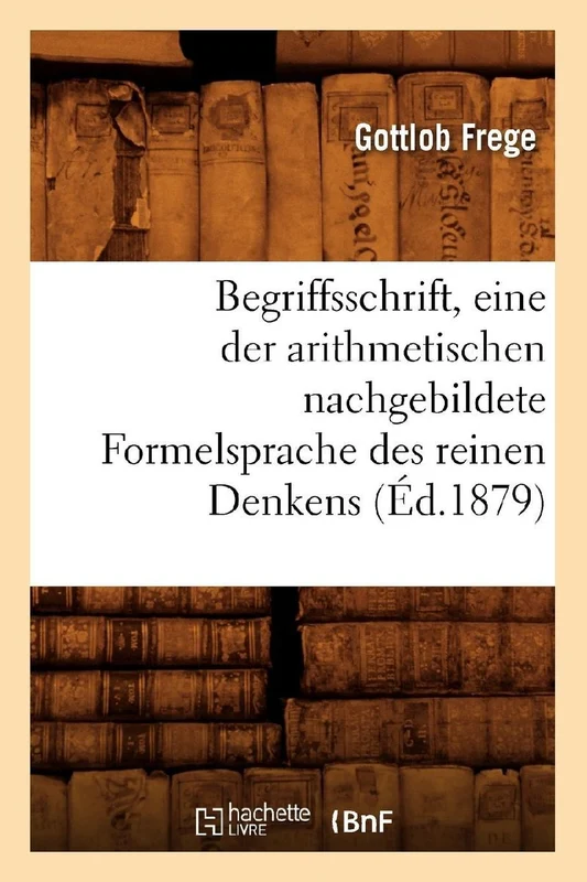 Begriffsschrift, Eine Der Arithmetischen Nachgebildete Formelsprache Des Reinen Denkens (Éd.1879)