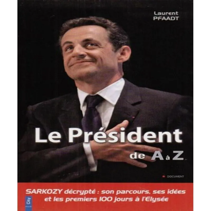 Le Président De A À Z : Sarkozy, Son Parcours, Ses Idées Et Ses Premiers 100 Jours À Lelysée