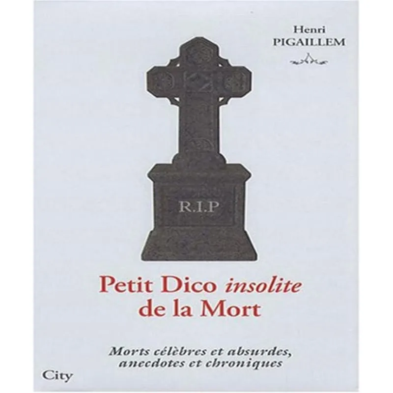 Petit dico insolite de la mort - morts CéLèBRES et absurdes, anecdotes et chroniques