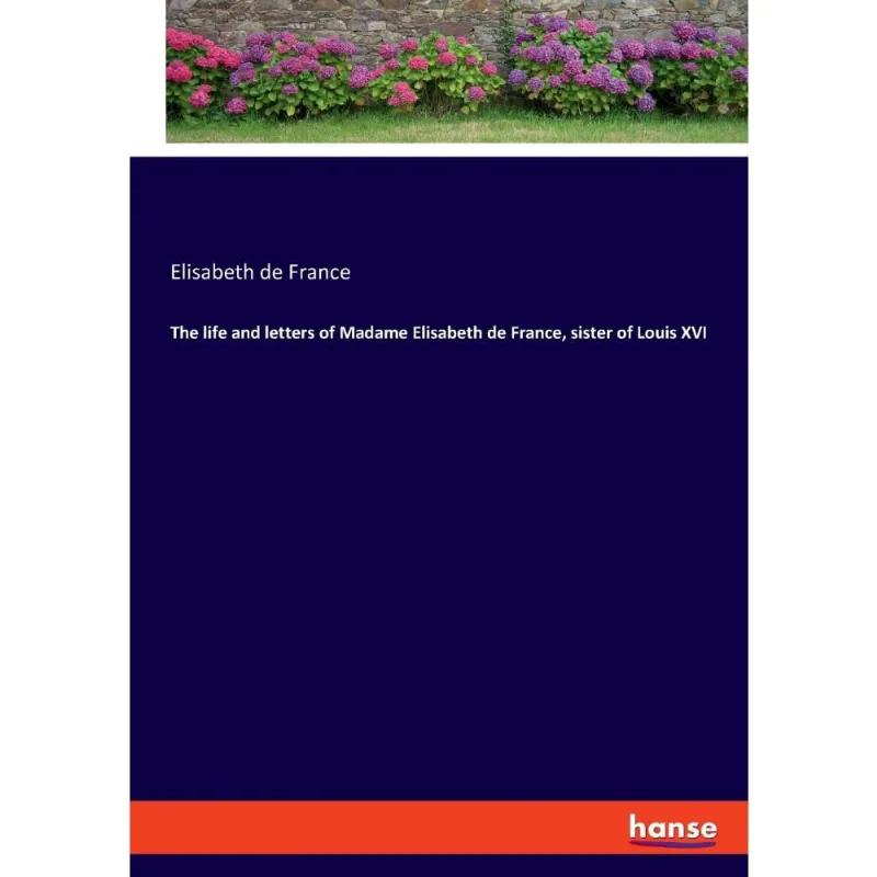 The life and letters of Madame Elisabeth de France, sister of Louis xvi