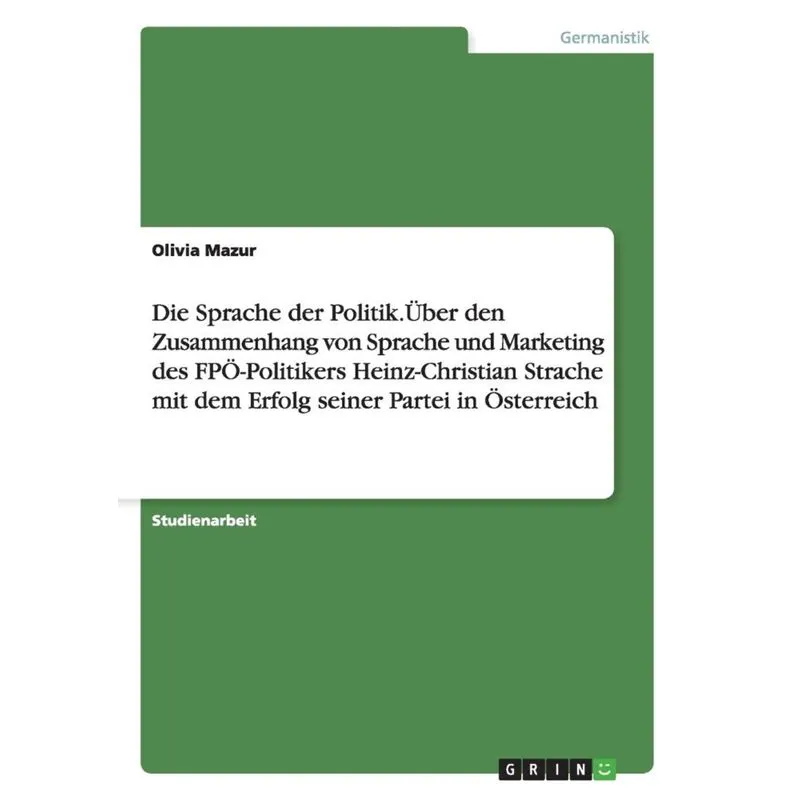 Die Sprache der Politik.Über den Zusammenhang von Sprache und Marketing des FPÖ-Politikers Heinz-Christian Strache mit dem Erfolg seiner Partei in Ös