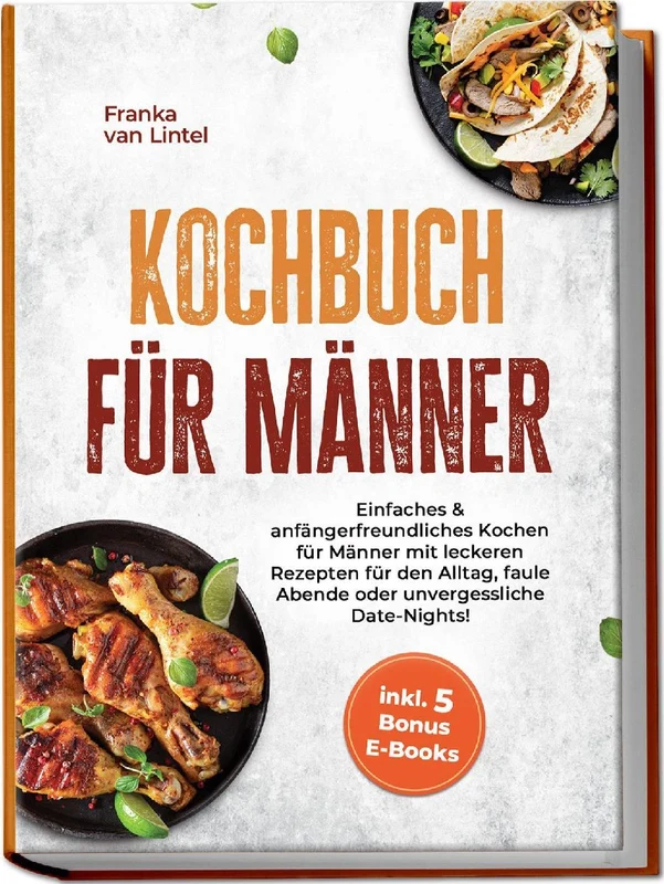 Kochbuch für Männer: Einfaches & anfängerfreundliches Kochen für Männer mit leckeren Rezepten für den Alltag, faule Abende oder unvergessliche Date-Nights! inkl. 5 Bonus E-Books