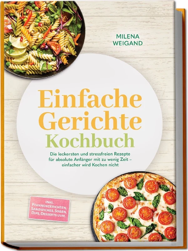Einfache Gerichte Kochbuch: Die leckersten und stressfreien Rezepte für absolute Anfänger mit zu wenig Zeit - einfacher wird Kochen nicht - inkl. Pfannengerichten, Sandwiches, Soßen, Dips, Desserts uvm.