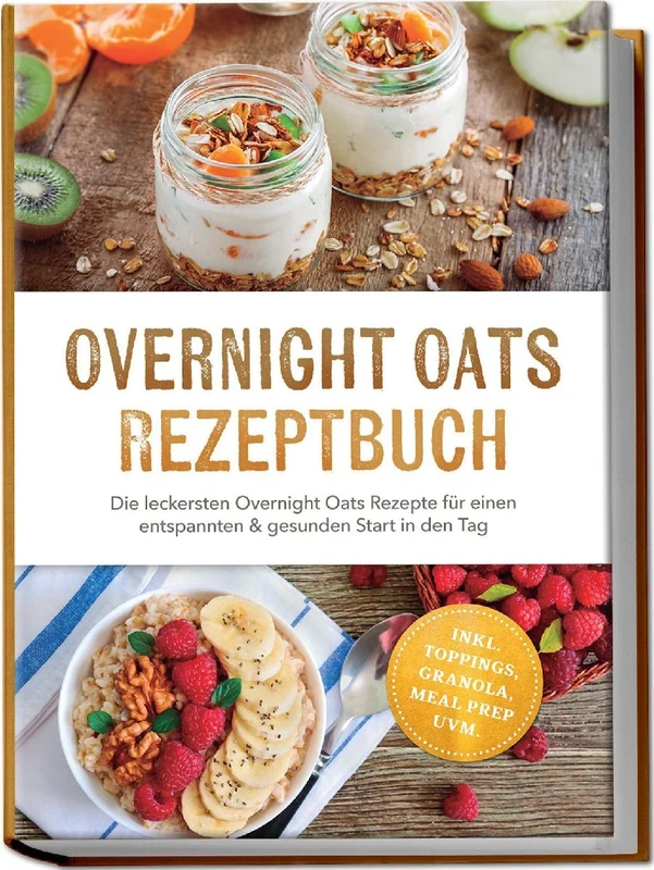 Overnight Oats Rezeptbuch: Die leckersten Overnight Oats Rezepte für einen entspannten & gesunden Start in den Tag - inkl. Toppings, Granola, Meal Prep uvm.