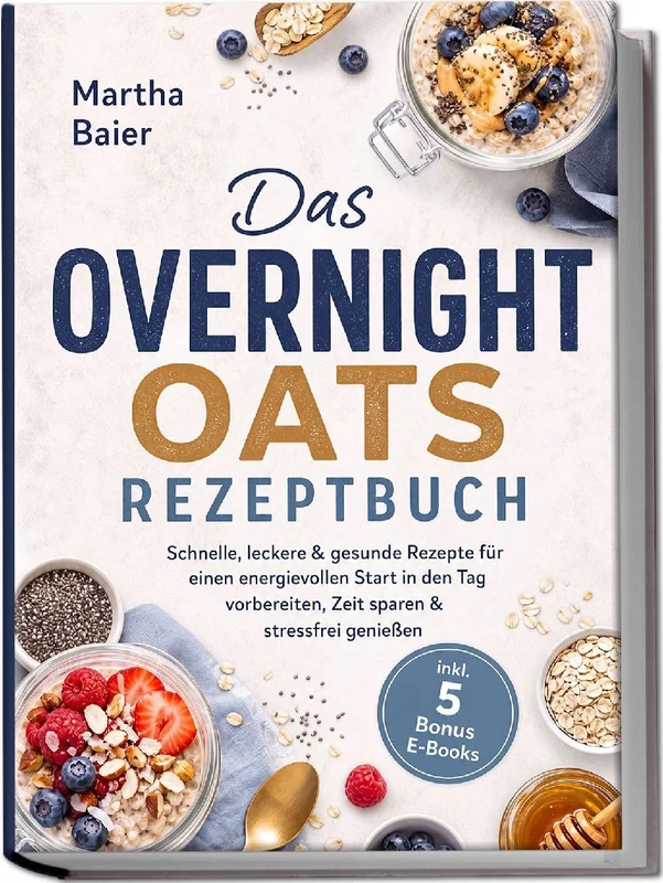Das Overnight Oats Rezeptbuch: Schnelle, leckere & gesunde Rezepte für einen energievollen Start in den Tag - vorbereiten, Zeit sparen & stressfrei genießen - inkl. 5 Bonus E-Books