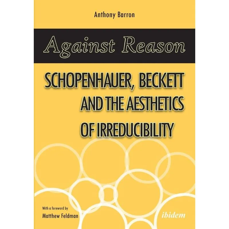 Against Reason. Schopenhauer, Beckett and the Aesthetics of Irreducibility