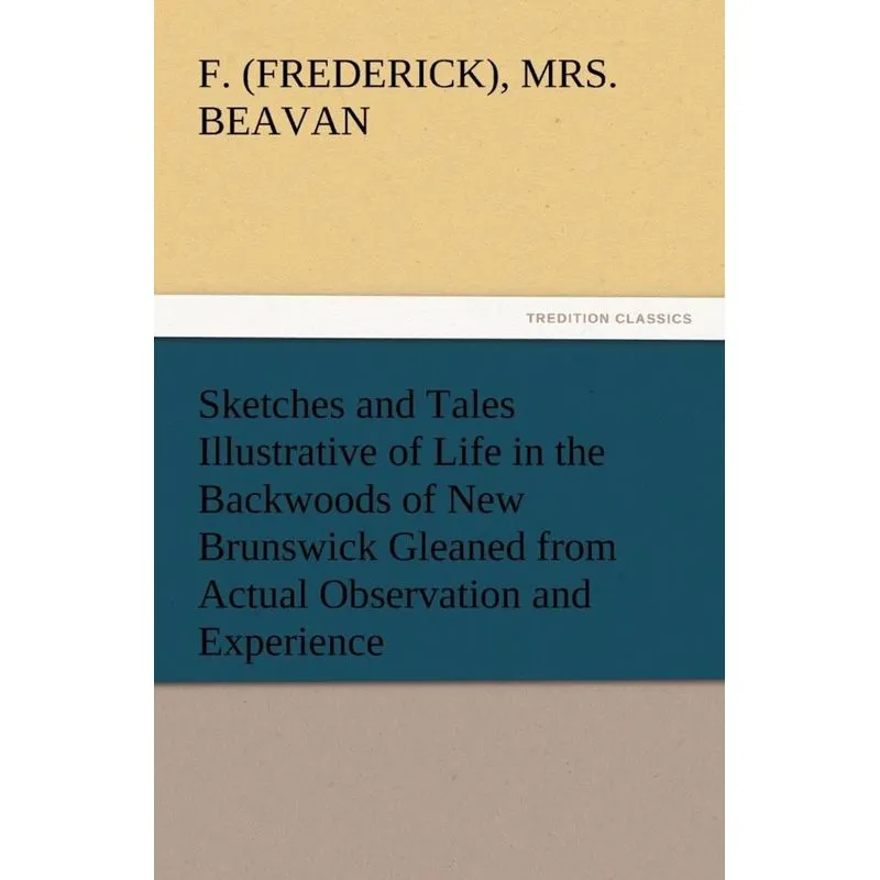 Sketches and Tales Illustrative of Life in the Backwoods of New Brunswick Gleaned from Actual Observation and Experience